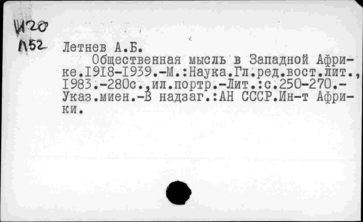 ﻿узд
Л52- Летнев А.Б.
Общественная мысль в Западной Афри ке.1918-1939.-М.:Наука.Гл.ред.вост.лит I983.-280с.,ил.портр.-Лит.:с.250-270.-Указ.миен.-В надзаг.:АН СССР.Ин-т Афри ки.